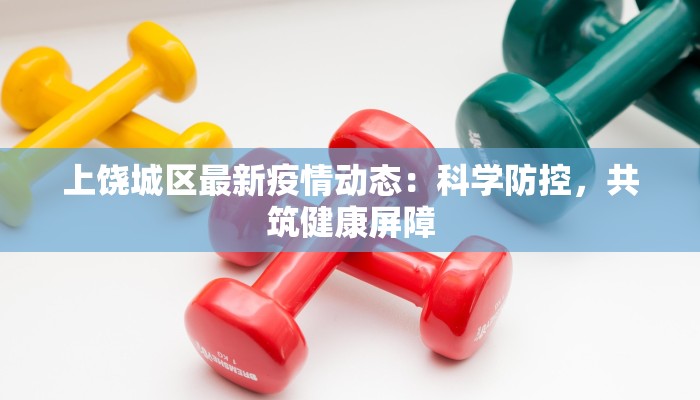 上饶城区最新疫情动态：科学防控，共筑健康屏障