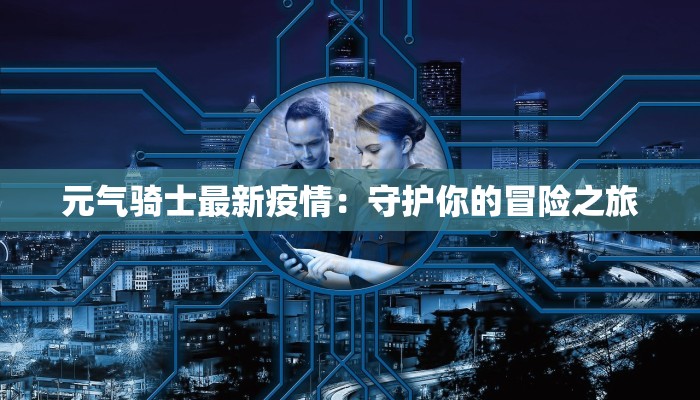 元气骑士最新疫情：守护你的冒险之旅
