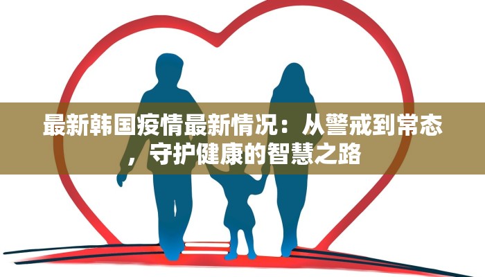 最新韩国疫情最新情况：从警戒到常态，守护健康的智慧之路