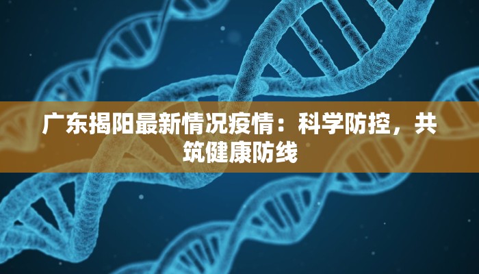 广东揭阳最新情况疫情：科学防控，共筑健康防线