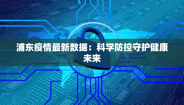 浦东疫情最新数据：科学防控守护健康未来