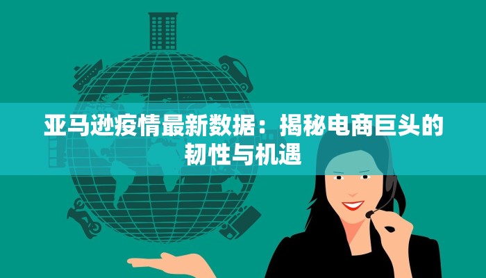 亚马逊疫情最新数据：揭秘电商巨头的韧性与机遇