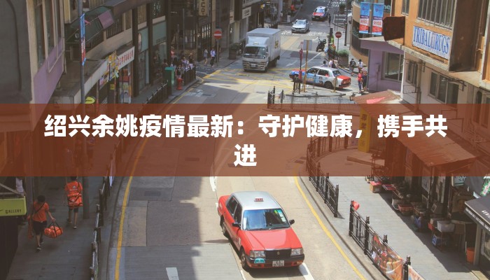 绍兴余姚疫情最新：守护健康，携手共进