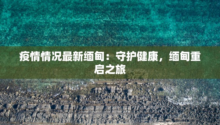 疫情情况最新缅甸：守护健康，缅甸重启之旅