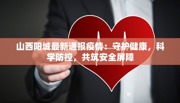 山西阳城最新通报疫情：守护健康，科学防控，共筑安全屏障