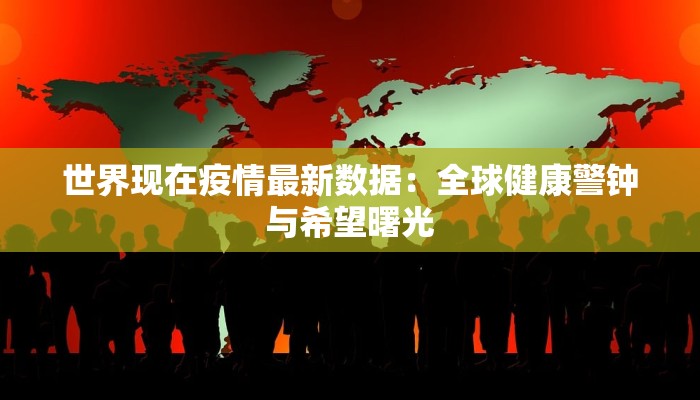 世界现在疫情最新数据：全球健康警钟与希望曙光