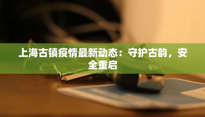 上海古镇疫情最新动态：守护古韵，安全重启