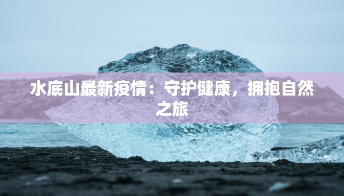 水底山最新疫情：守护健康，拥抱自然之旅
