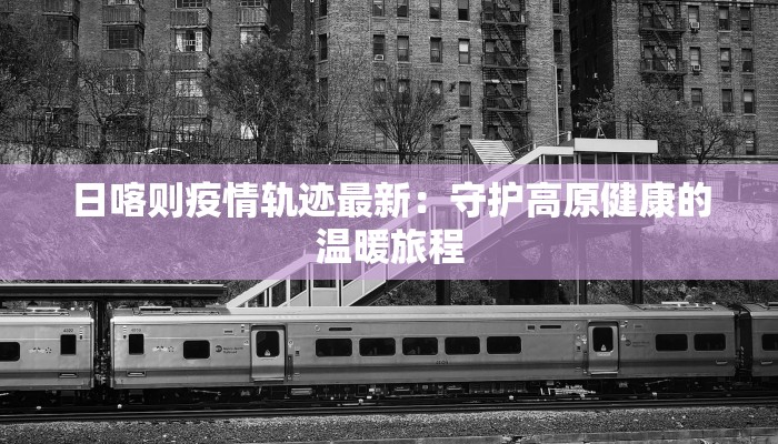 日喀则疫情轨迹最新：守护高原健康的温暖旅程
