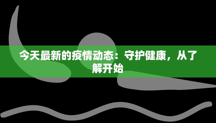 今天最新的疫情动态：守护健康，从了解开始