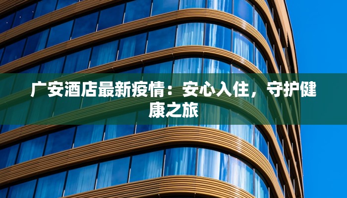 广安酒店最新疫情：安心入住，守护健康之旅