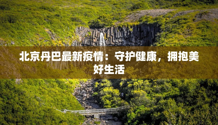 北京丹巴最新疫情：守护健康，拥抱美好生活