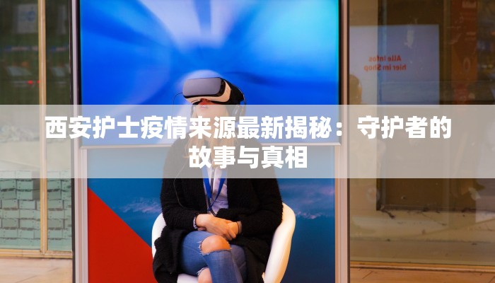 西安护士疫情来源最新揭秘：守护者的故事与真相