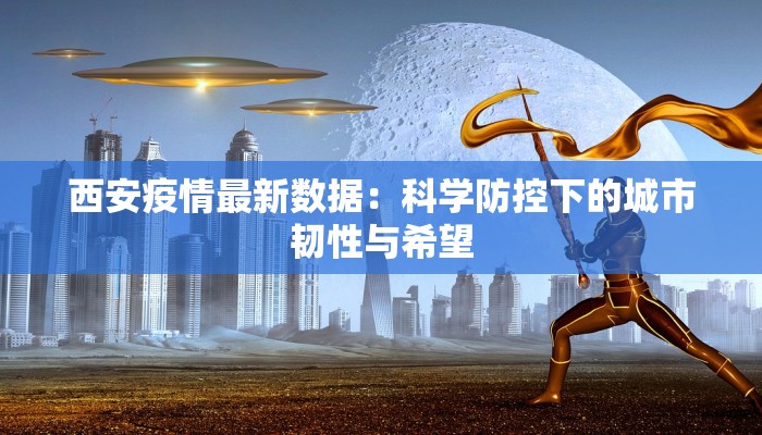 西安疫情最新数据：科学防控下的城市韧性与希望
