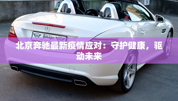 北京奔驰最新疫情应对：守护健康，驱动未来
