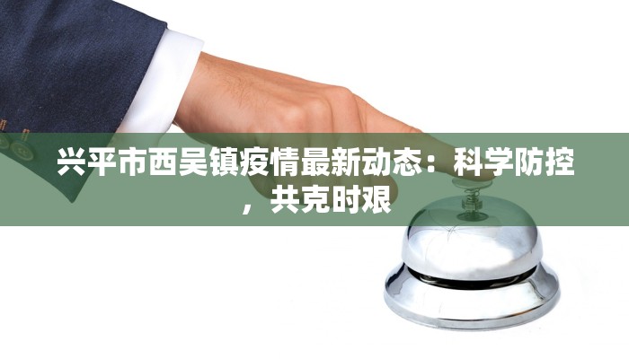 兴平市西吴镇疫情最新动态：科学防控，共克时艰