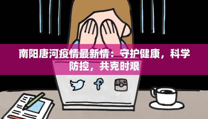 南阳唐河疫情最新情：守护健康，科学防控，共克时艰