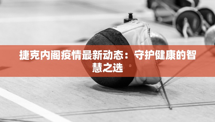 捷克内阁疫情最新动态：守护健康的智慧之选