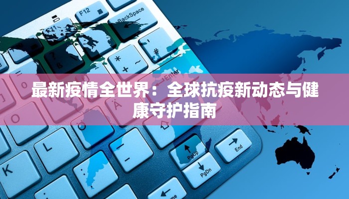 最新疫情全世界：全球抗疫新动态与健康守护指南