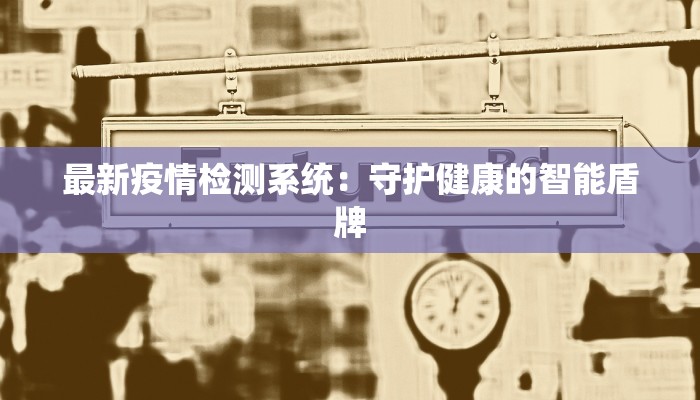 最新疫情检测系统：守护健康的智能盾牌