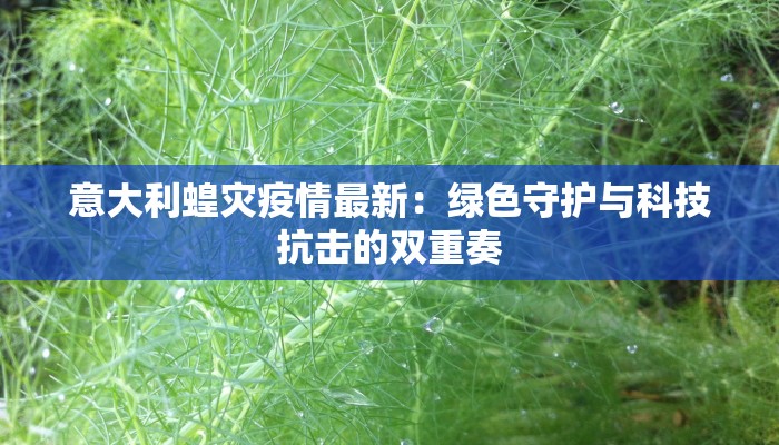 意大利蝗灾疫情最新：绿色守护与科技抗击的双重奏