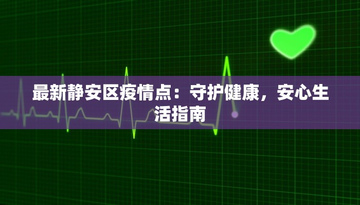 最新静安区疫情点：守护健康，安心生活指南