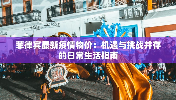 菲律宾最新疫情物价：机遇与挑战并存的日常生活指南