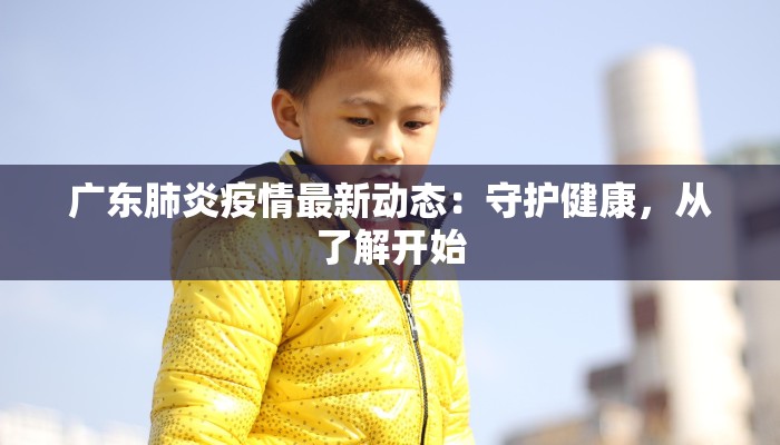 广东肺炎疫情最新动态：守护健康，从了解开始