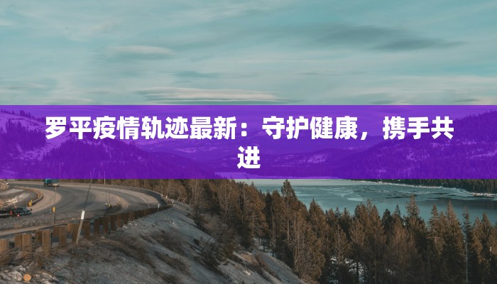 罗平疫情轨迹最新：守护健康，携手共进