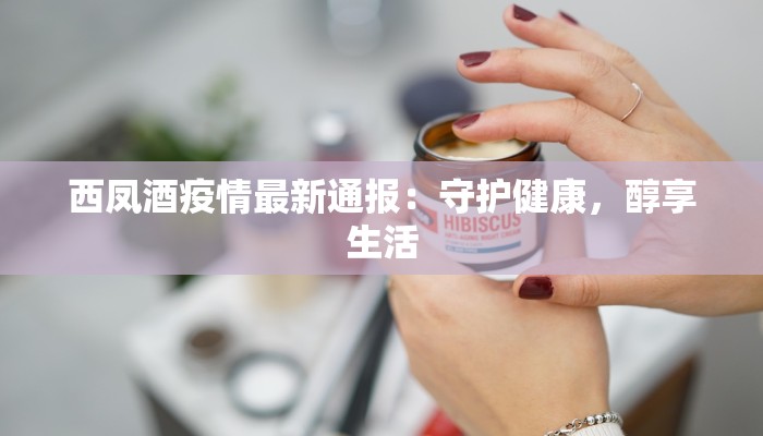西凤酒疫情最新通报：守护健康，醇享生活