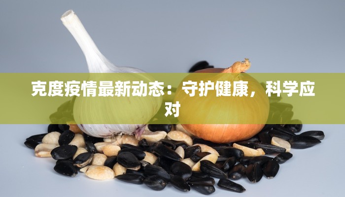 克度疫情最新动态：守护健康，科学应对