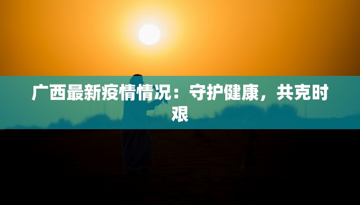 广西最新疫情情况：守护健康，共克时艰