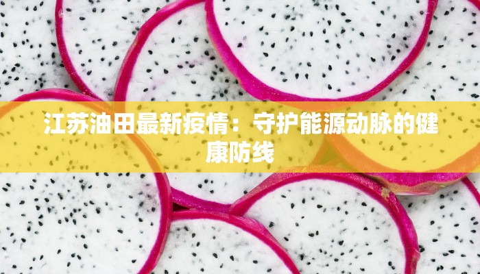 江苏油田最新疫情：守护能源动脉的健康防线