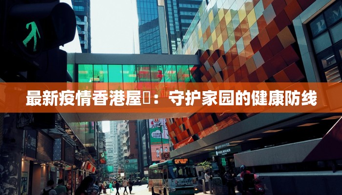 最新疫情香港屋邨：守护家园的健康防线