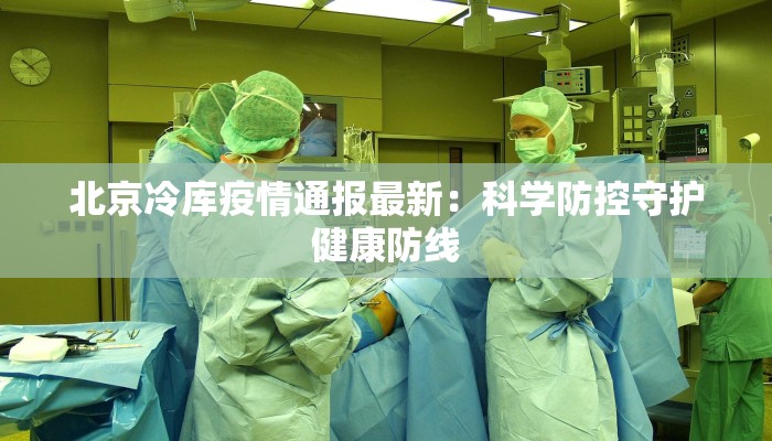 北京冷库疫情通报最新：科学防控守护健康防线