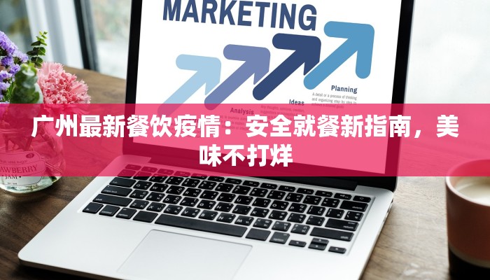 广州最新餐饮疫情：安全就餐新指南，美味不打烊