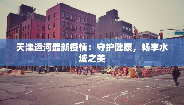天津运河最新疫情：守护健康，畅享水城之美