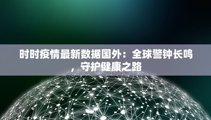 时时疫情最新数据国外：全球警钟长鸣，守护健康之路