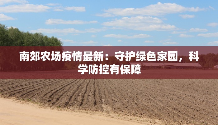 南郊农场疫情最新：守护绿色家园，科学防控有保障