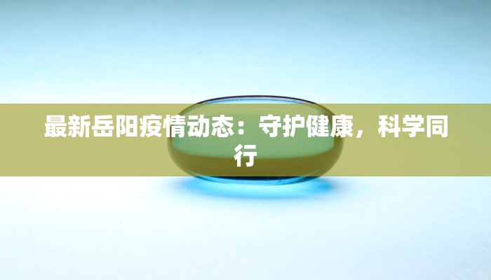 最新岳阳疫情动态：守护健康，科学同行
