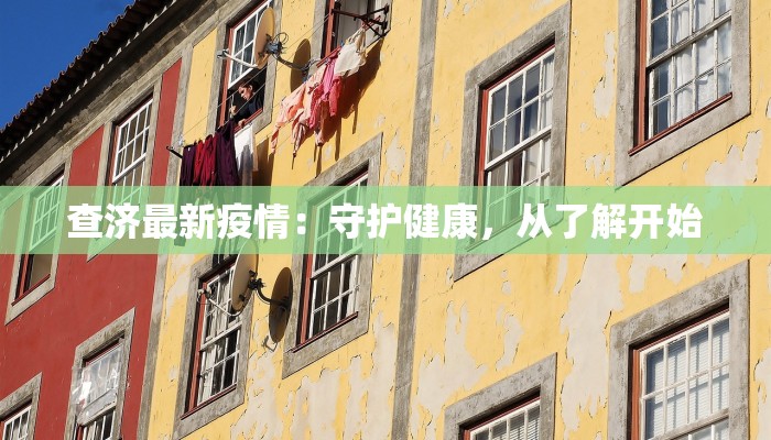 查济最新疫情：守护健康，从了解开始