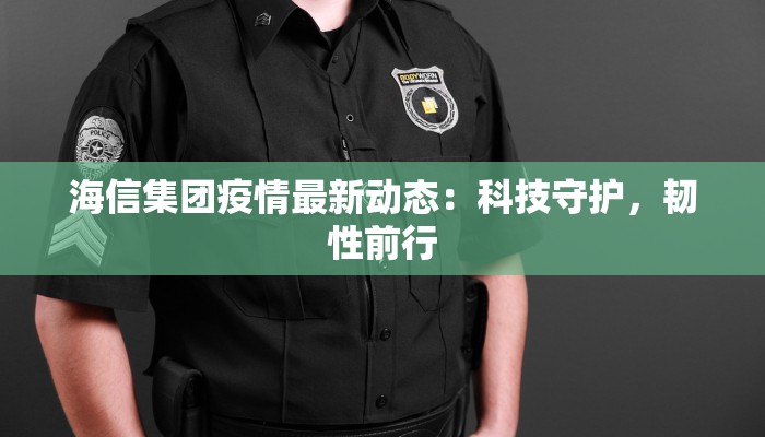 海信集团疫情最新动态：科技守护，韧性前行