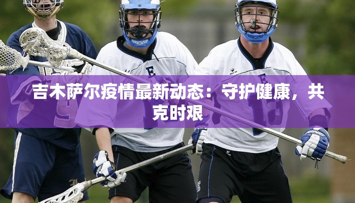 吉木萨尔疫情最新动态：守护健康，共克时艰