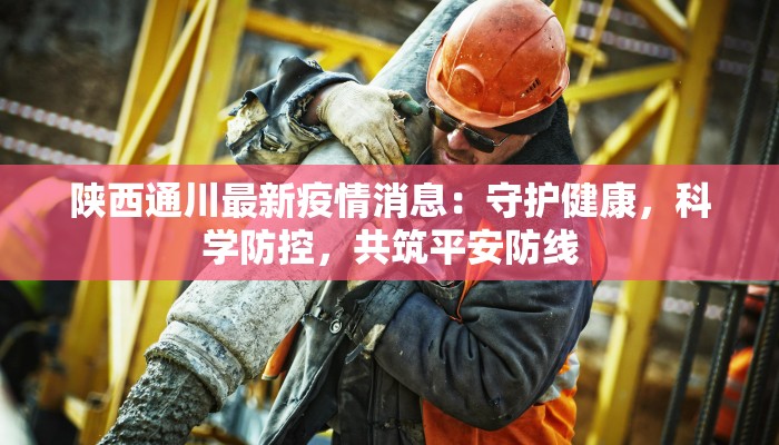 陕西通川最新疫情消息：守护健康，科学防控，共筑平安防线