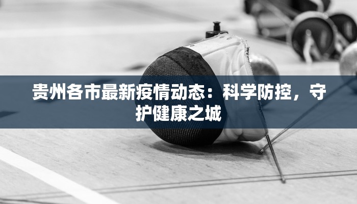 贵州各市最新疫情动态：科学防控，守护健康之城