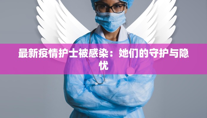 最新疫情护士被感染：她们的守护与隐忧