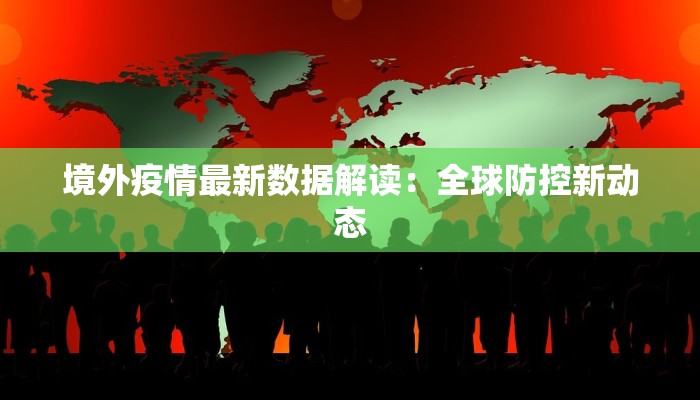境外疫情最新数据解读：全球防控新动态
