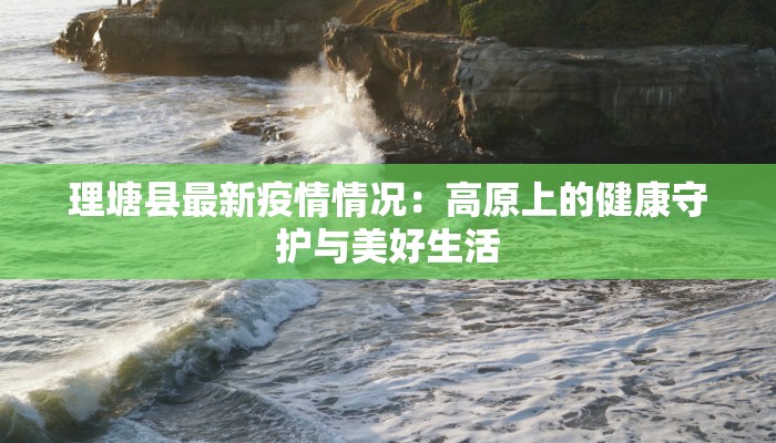 理塘县最新疫情情况：高原上的健康守护与美好生活