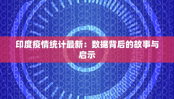 印度疫情统计最新：数据背后的故事与启示