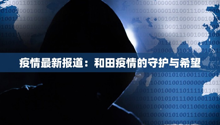 疫情最新报道：和田疫情的守护与希望